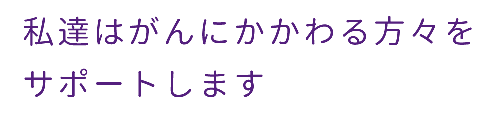 私達はがんにかかわる方々をサポートします