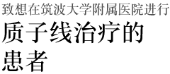 致想在筑波大学附属医院进行质子线治疗的患者
