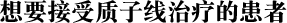 想要接受质子线治疗的患者