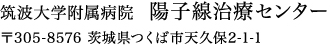 筑波大学附属病院  陽子線治療センター 〒305-8576 茨城県つくば市天久保2-1-1