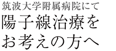 陽子線治療をお考えの方へ 筑波大学附属病院 陽子線治療センター