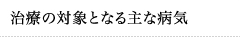 治療の対象となる主な病気