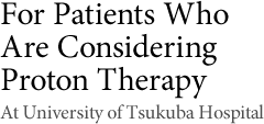For Patients Who Are Considering Proton Therapy At University of Tsukuba Hospital