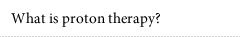 What is proton therapy?