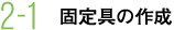 2-1 固定具の作成