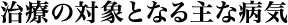 治療の対象となる主な病気