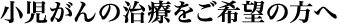 小児がんの治療をご希望の方へ