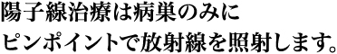 02 陽子線治療は病巣のみにピンポイントで放射線を照射します。