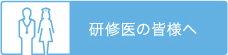 研修医の皆様へ