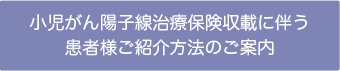 小児がん陽子線治療保険収載に伴う患者様ご紹介方法のご案内