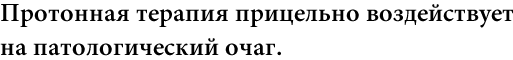 02 Протонная терапия прицельно воздействует 
на патологический очаг.